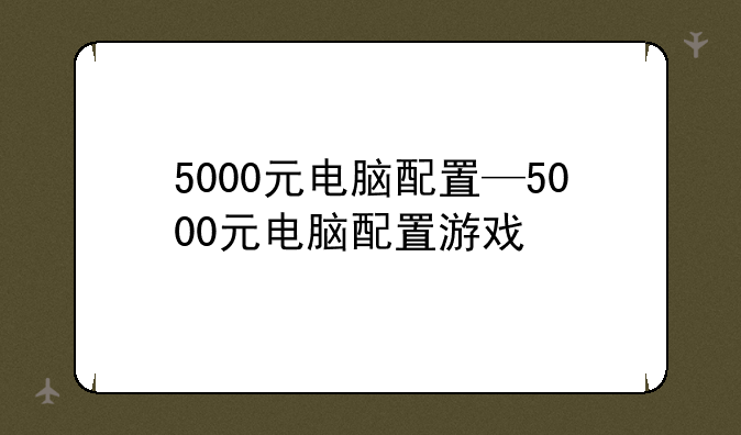 5000元电脑配置—5000元电脑配置游