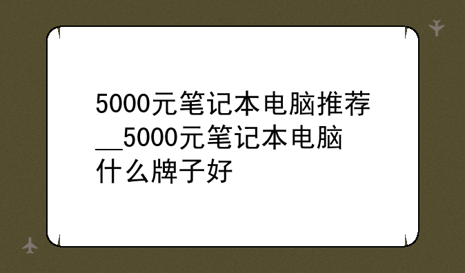 5000元笔记本电脑推荐__5000元笔记本电脑什么牌子好