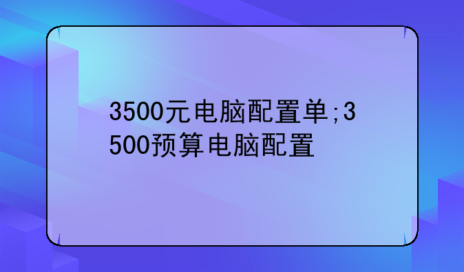 3500元电脑配置单;3500预算电脑配置