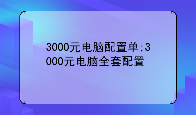 3000元电脑配置单;3000元电脑全套配置