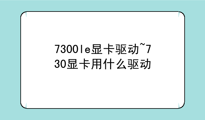 7300le显卡驱动~730显卡用什么驱动