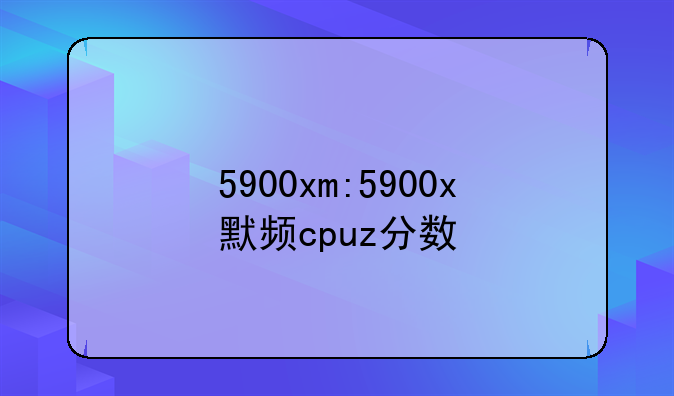 5900xm:5900x默频cpuz分数