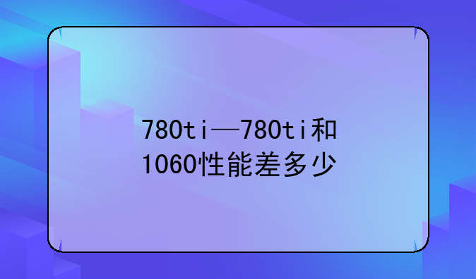 780ti—780ti和1060性能差多少