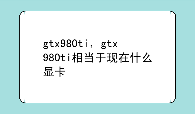 gtx980ti，gtx980ti相当于现在什么显卡