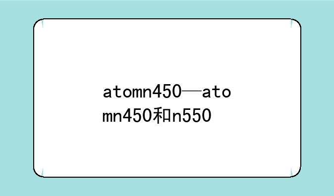 atomn450—atomn450和n550