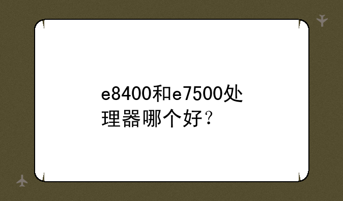 e8400和e7500处理器哪个好？