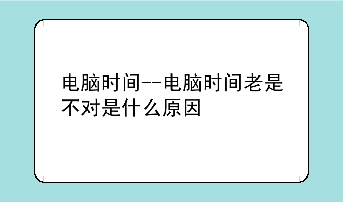 电脑时间--电脑时间老是不对是什么原因