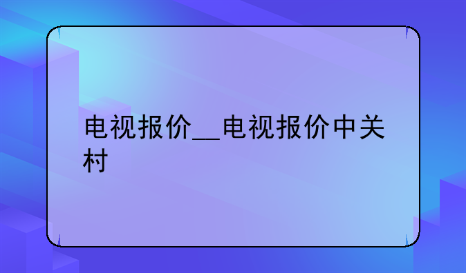 电视报价__电视报价中关村