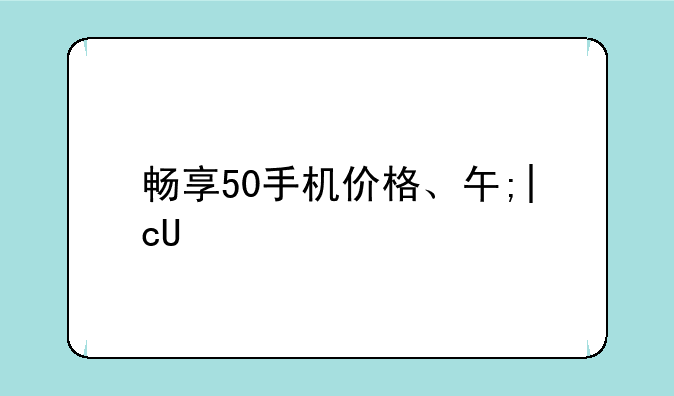 畅享50手机价格、华为畅享50价格