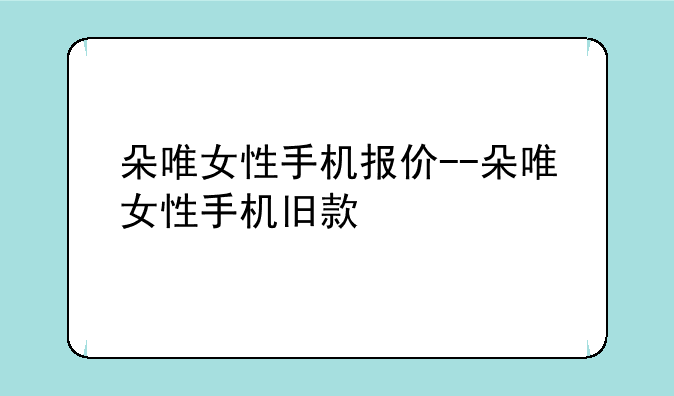 朵唯女性手机报价--朵唯女性手机旧款
