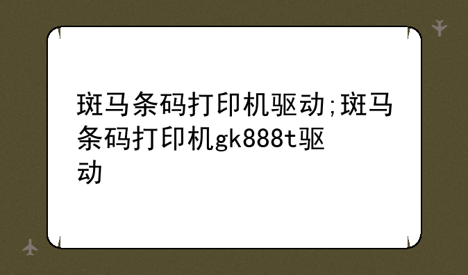斑马条码打印机驱动;斑马条码打印机gk888t驱动