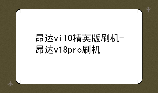 昂达vi10精英版刷机-昂达v18pro刷机