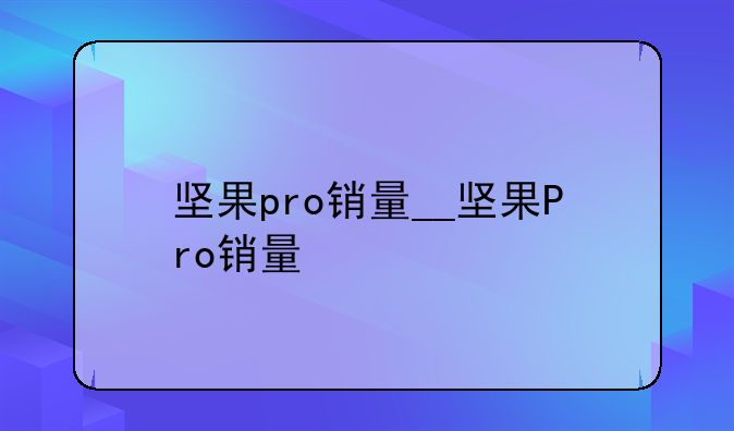 坚果pro销量__坚果Pro销量