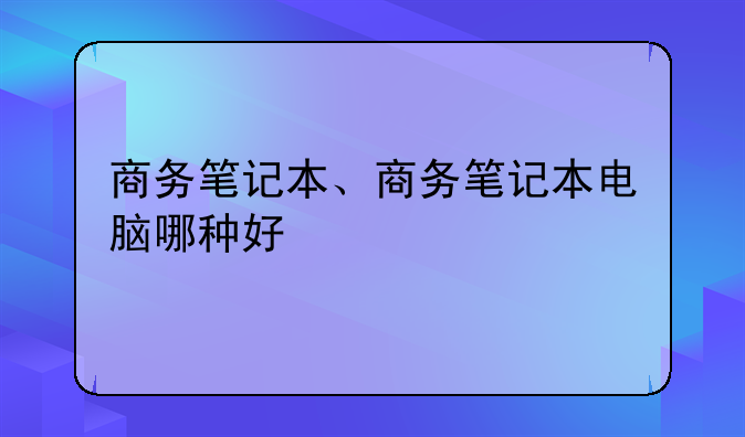 商务笔记本、商务笔记本电脑哪种好