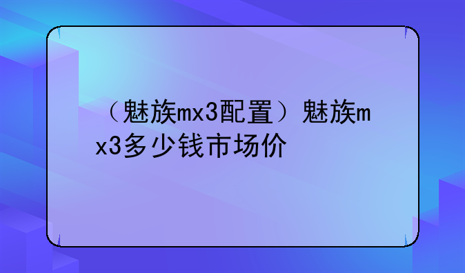 （魅族mx3配置）魅族mx3多少钱市场