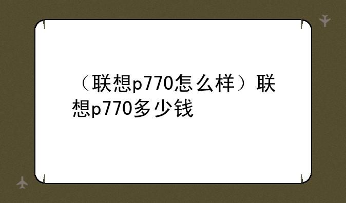 （联想p770怎么样）联想p770多少钱