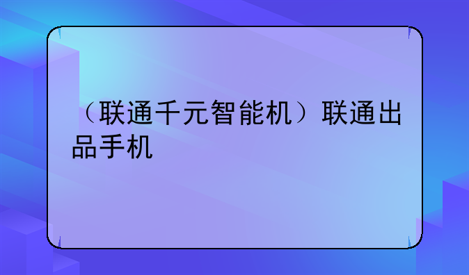 （联通千元智能机）联通出品手机