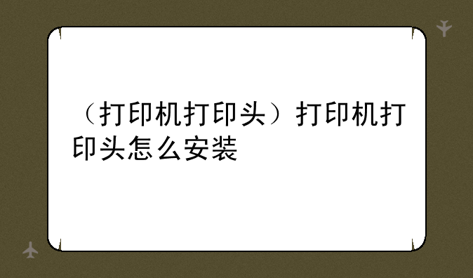 （打印机打印头）打印机打印头怎么安装