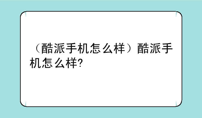 （酷派手机怎么样）酷派手机怎么样?