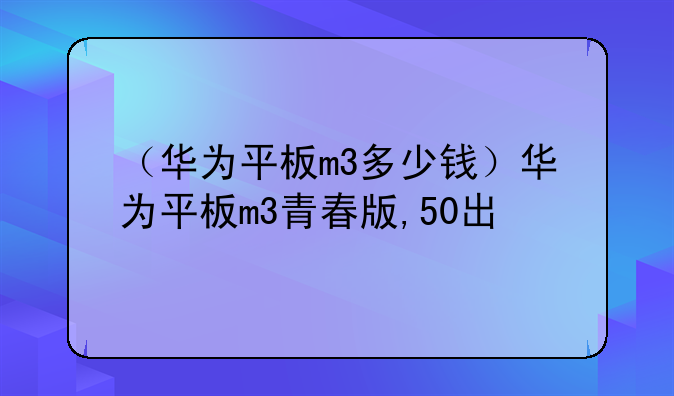 （华为平板m3多少钱）华为平板