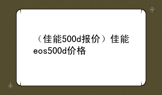 （佳能500d报价）佳能eos500d价格