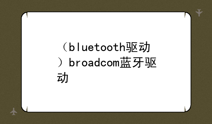 （bluetooth驱动）broadcom蓝牙驱动
