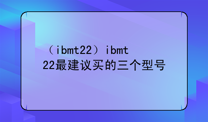 （ibmt22）ibmt22最建议买的三个型号