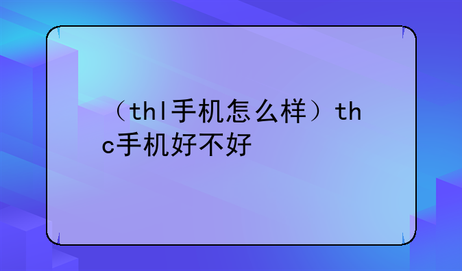 （thl手机怎么样）thc手机好不好