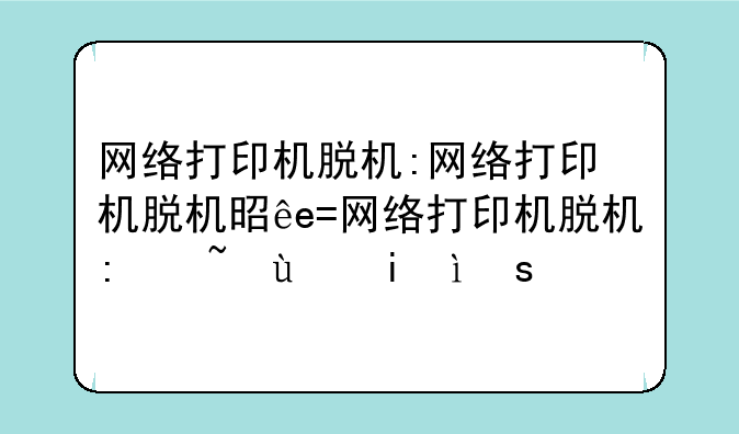 网络打印机脱机:网络打印机脱机是怎么回事