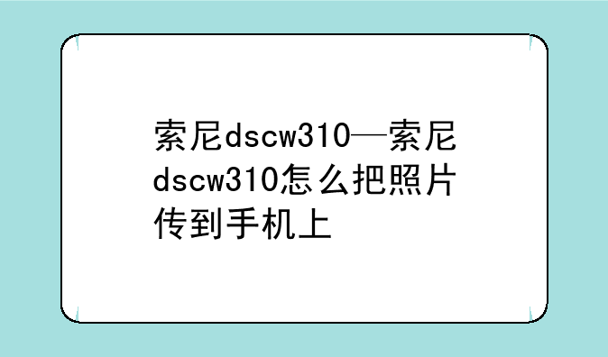 索尼dscw310—索尼dscw310怎么把照片传到手机上