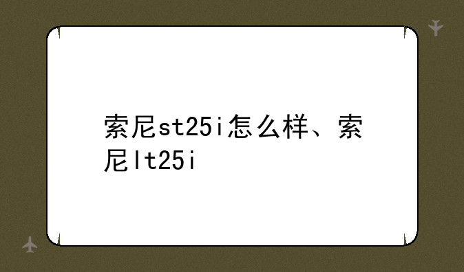 索尼st25i怎么样、索尼lt25i