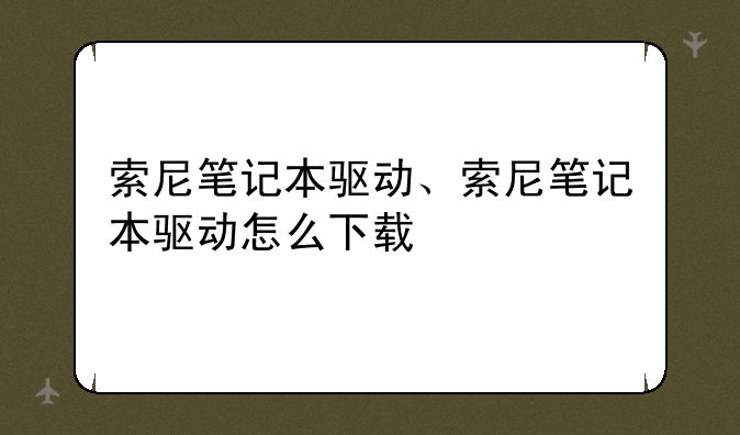 索尼笔记本驱动、索尼笔记本驱动怎么下载