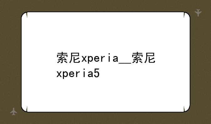 索尼xperia__索尼xperia5
