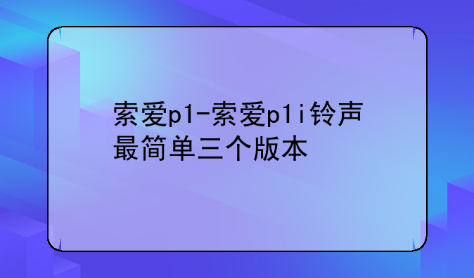 索爱p1-索爱p1i铃声最简单三个版本