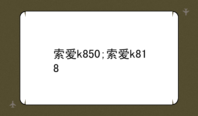 索爱k850;索爱k818