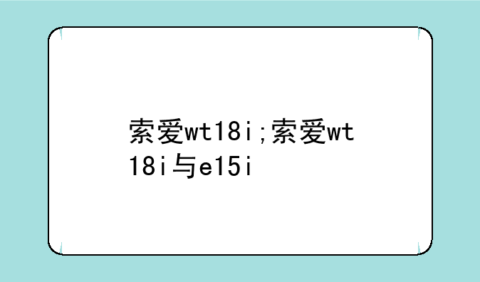 索爱wt18i;索爱wt18i与e15i