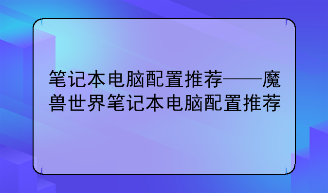 笔记本电脑配置推荐——魔兽世界笔记本电脑配置推荐