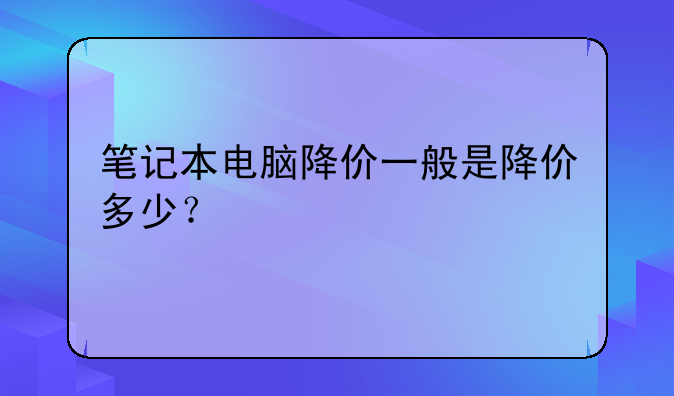笔记本电脑降价一般是降价多少？