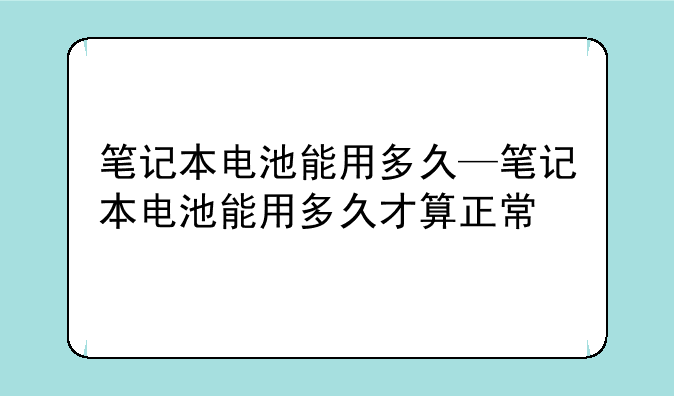 笔记本电池能用多久—笔记本电池能用多久才算正常