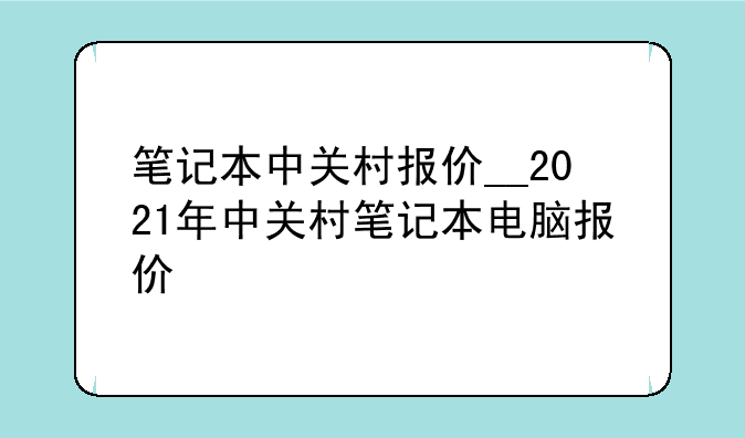 笔记本中关村报价__2021年中关村笔
