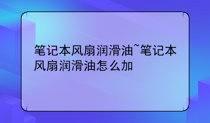 笔记本风扇润滑油~笔记本风扇润滑油怎么加
