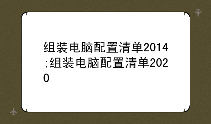 组装电脑配置清单2014;组装电脑配置清单2020