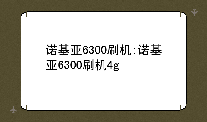诺基亚6300刷机:诺基亚6300刷机4g