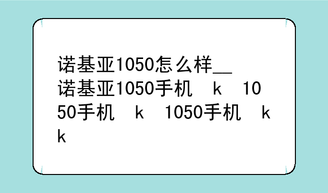 诺基亚1050怎么样__诺基亚1050手机参数