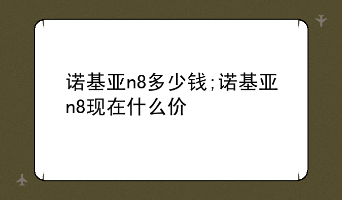 诺基亚n8多少钱;诺基亚n8现在什么