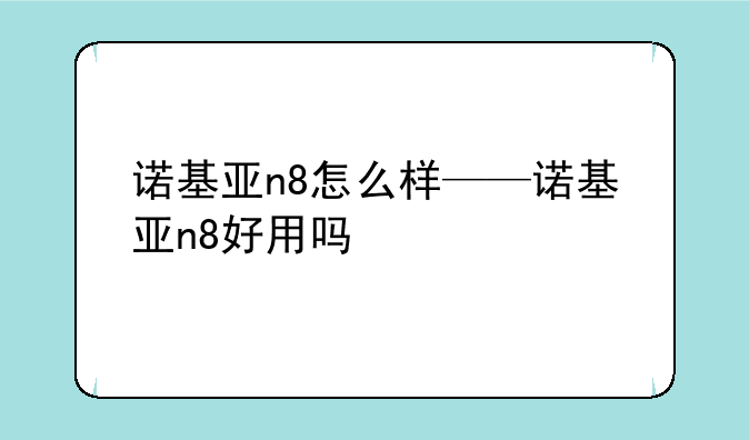 诺基亚n8怎么样——诺基亚n8好用吗
