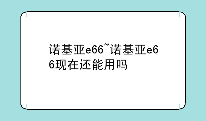 诺基亚e66~诺基亚e66现在还能用吗