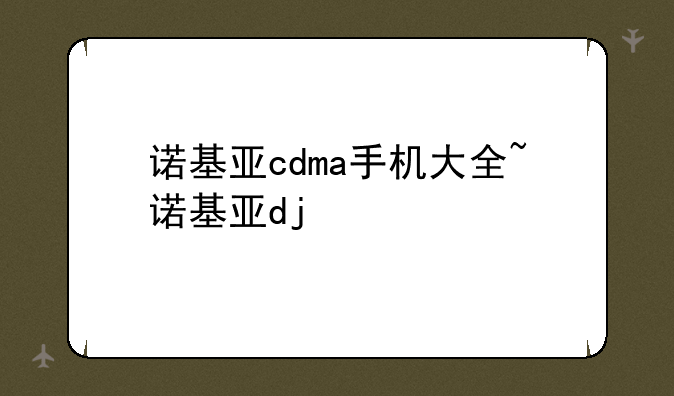 诺基亚cdma手机大全~诺基亚dj