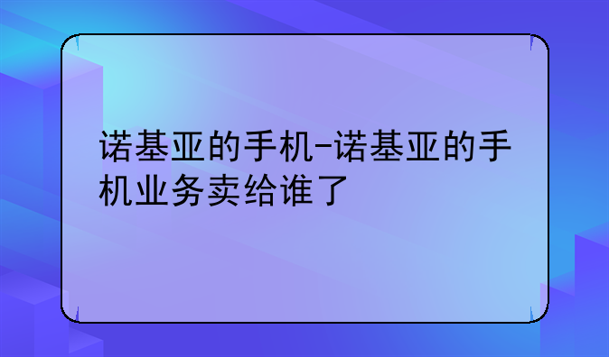 诺基亚的手机-诺基亚的手机业务卖给谁了