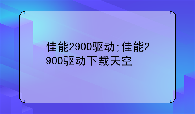 佳能2900驱动;佳能2900驱动下载天空